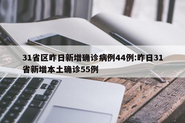 31省区昨日新增确诊病例44例:昨日31省新增本土确诊55例