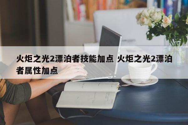 火炬之光2漂泊者技能加点 火炬之光2漂泊者属性加点