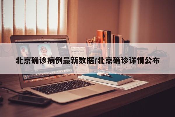 北京确诊病例最新数据/北京确诊详情公布