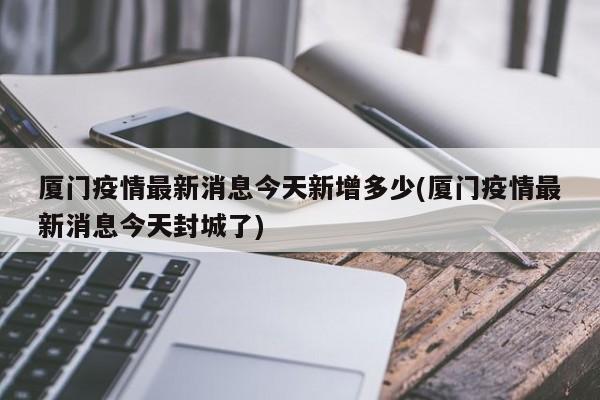 厦门疫情最新消息今天新增多少(厦门疫情最新消息今天封城了)