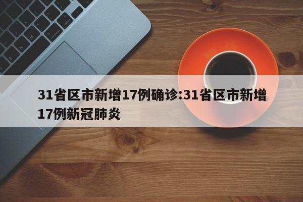 31省区市新增17例确诊:31省区市新增17例新冠肺炎